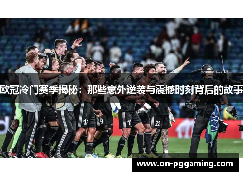 欧冠冷门赛季揭秘:那些意外逆袭与震撼时刻背后的故事 欧冠冷门赛季揭秘:那些意外逆袭与震撼时刻背后的故事