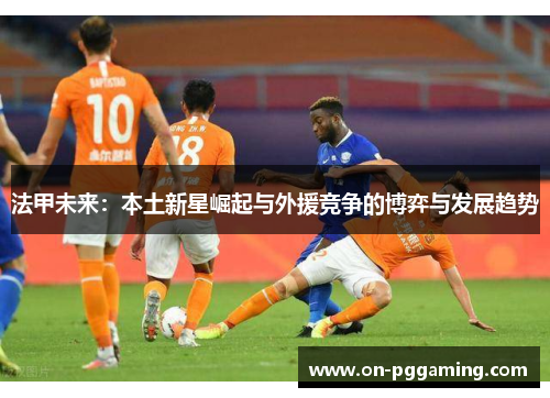 法甲未来：本土新星崛起与外援竞争的博弈与发展趋势