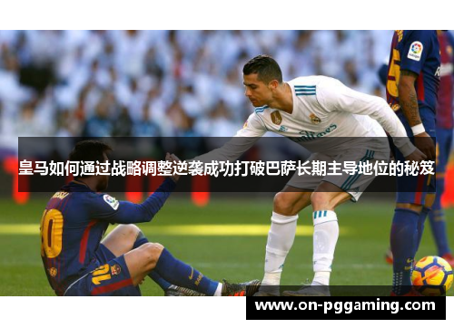 皇马如何通过战略调整逆袭成功打破巴萨长期主导地位的秘笈