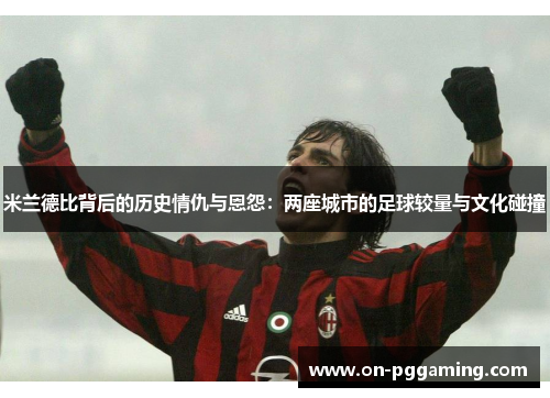 米兰德比背后的历史情仇与恩怨:两座城市的足球较量与文化碰撞 米兰德比背后的历史情仇与恩怨:两座城市的足球较量与文化碰撞