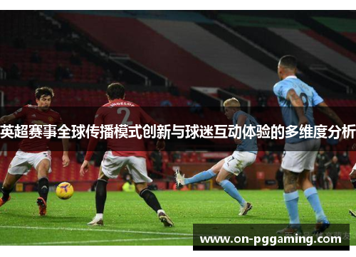 英超赛事全球传播模式创新与球迷互动体验的多维度分析 英超赛事全球传播模式创新与球迷互动体验的多维度分析