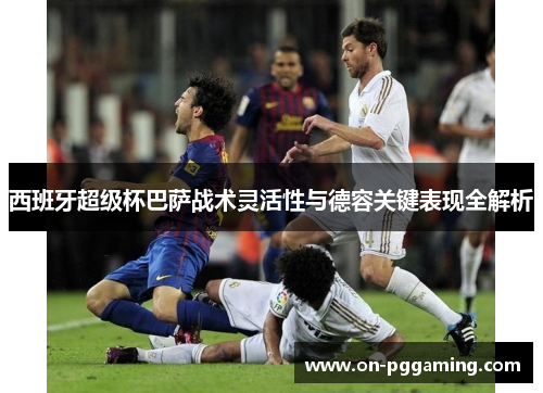 西班牙超级杯巴萨战术灵活性与德容关键表现全解析