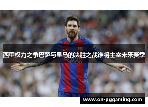 西甲权力之争巴萨与皇马的决胜之战谁将主宰未来赛季