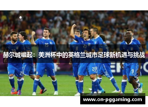 赫尔城崛起：美洲杯中的英格兰城市足球新机遇与挑战