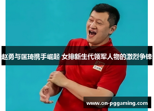 赵勇与匡琦携手崛起 女排新生代领军人物的激烈争锋