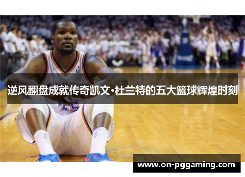 逆风翻盘成就传奇凯文·杜兰特的五大篮球辉煌时刻