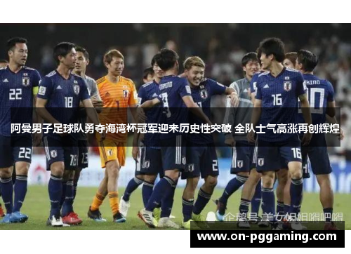 阿曼男子足球队勇夺海湾杯冠军迎来历史性突破 全队士气高涨再创辉煌